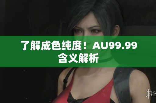 了解成色纯度！AU99.99含义解析