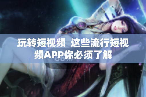 玩转短视频  这些流行短视频APP你必须了解