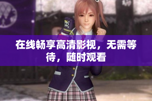 在线畅享高清影视，无需等待，随时观看