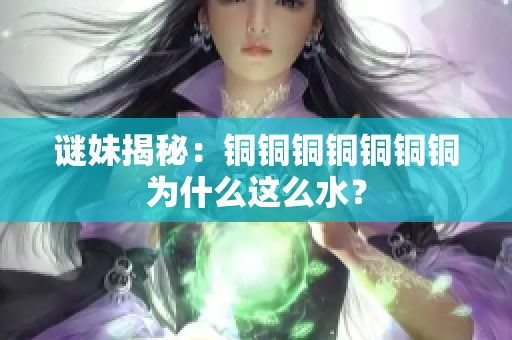 谜妹揭秘：铜铜铜铜铜铜铜为什么这么水？