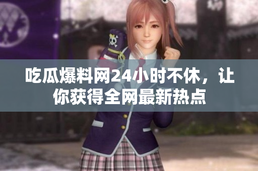 吃瓜爆料网24小时不休，让你获得全网最新热点