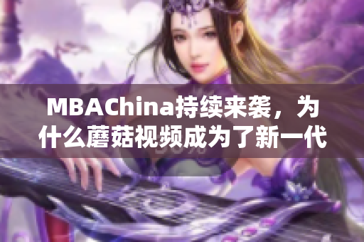 MBAChina持续来袭，为什么蘑菇视频成为了新一代智库？
