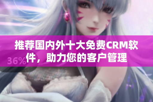 推荐国内外十大免费CRM软件，助力您的客户管理