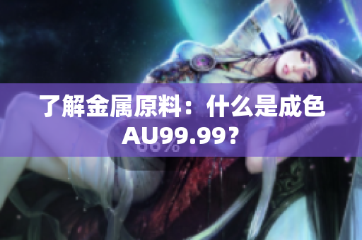 了解金属原料：什么是成色AU99.99？