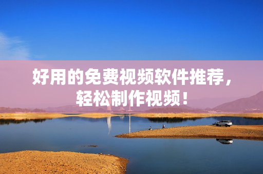 好用的免费视频软件推荐，轻松制作视频！
