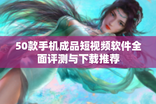 50款手机成品短视频软件全面评测与下载推荐