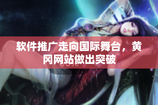 软件推广走向国际舞台，黄冈网站做出突破