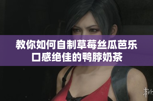 教你如何自制草莓丝瓜芭乐口感绝佳的鸭脖奶茶