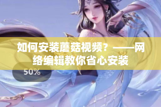 如何安装蘑菇视频？——网络编辑教你省心安装