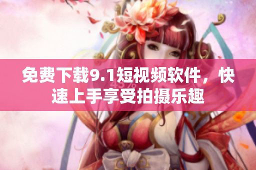 免费下载9.1短视频软件，快速上手享受拍摄乐趣