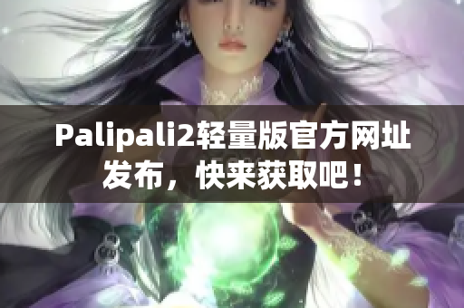 Palipali2轻量版官方网址发布，快来获取吧！