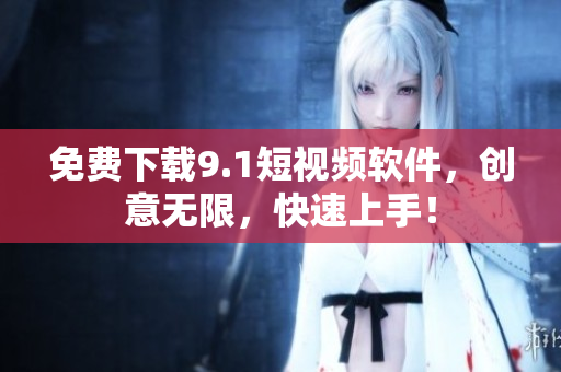 免费下载9.1短视频软件，创意无限，快速上手！