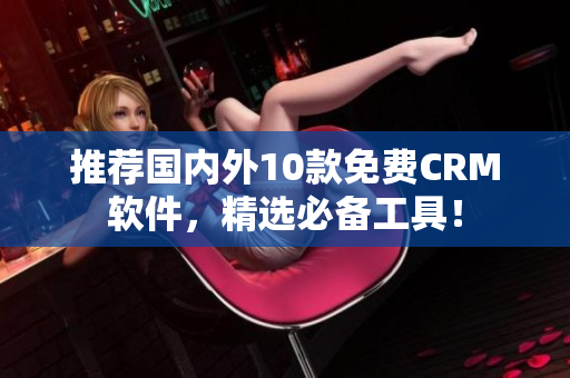 推荐国内外10款免费CRM软件，精选必备工具！
