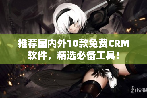 推荐国内外10款免费CRM软件，精选必备工具！