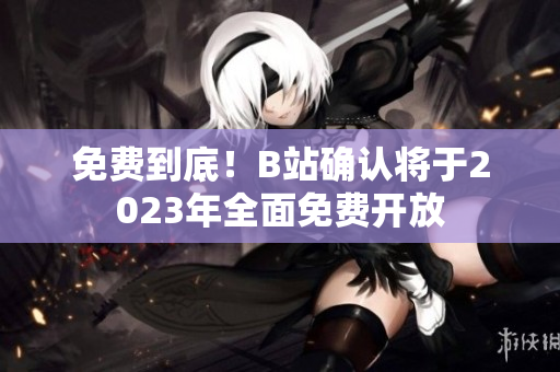 免费到底！B站确认将于2023年全面免费开放