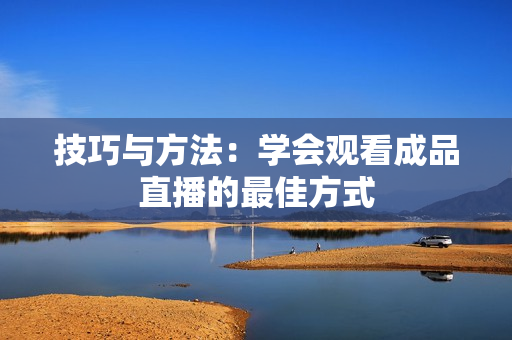 技巧与方法：学会观看成品直播的最佳方式