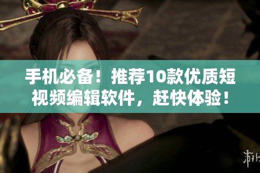 手机必备！推荐10款优质短视频编辑软件，赶快体验！