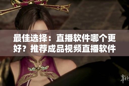 最佳选择：直播软件哪个更好？推荐成品视频直播软件！