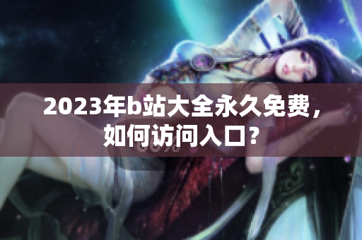 2023年b站大全永久免费，如何访问入口？