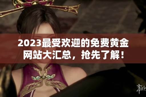 2023最受欢迎的免费黄金网站大汇总，抢先了解！