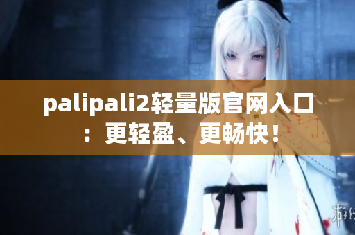 palipali2轻量版官网入口：更轻盈、更畅快！