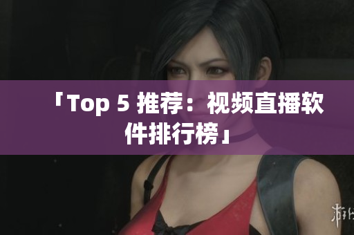「Top 5 推荐：视频直播软件排行榜」