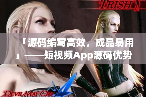 「源码编写高效，成品易用」——短视频App源码优势解析
