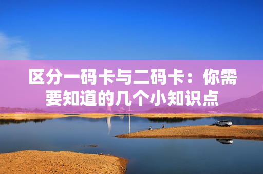 区分一码卡与二码卡：你需要知道的几个小知识点