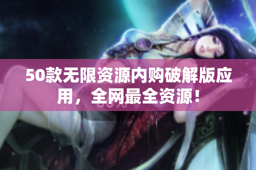 50款无限资源内购破解版应用，全网最全资源！