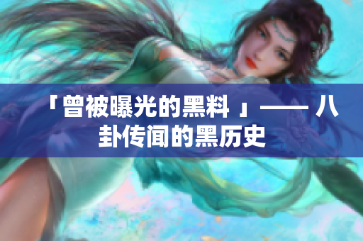 「曾被曝光的黑料 」—— 八卦传闻的黑历史