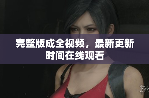 完整版成全视频，最新更新时间在线观看