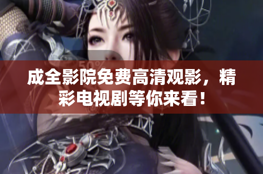 成全影院免费高清观影，精彩电视剧等你来看！