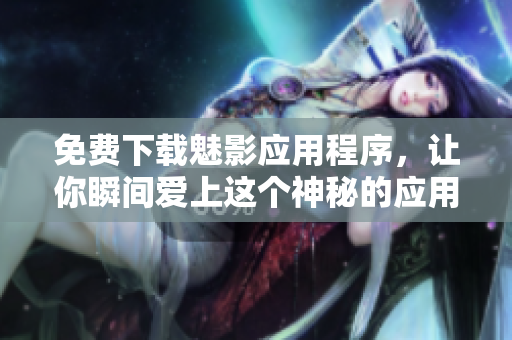 免费下载魅影应用程序，让你瞬间爱上这个神秘的应用！