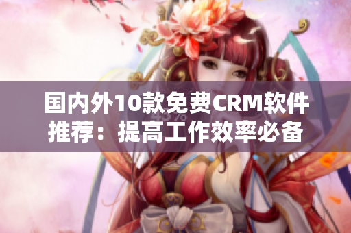 国内外10款免费CRM软件推荐：提高工作效率必备