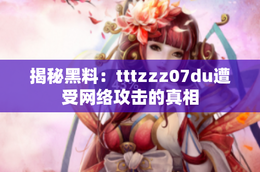 揭秘黑料：tttzzz07du遭受网络攻击的真相