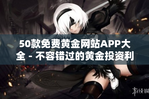 50款免费黄金网站APP大全 - 不容错过的黄金投资利器