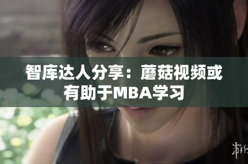 智库达人分享：蘑菇视频或有助于MBA学习