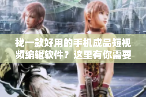 找一款好用的手机成品短视频编辑软件？这里有你需要的大全！