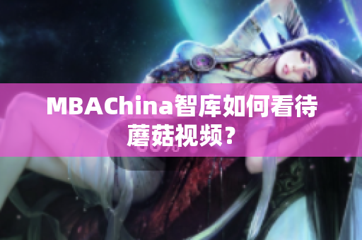 MBAChina智库如何看待蘑菇视频？