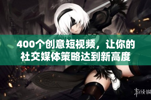 400个创意短视频，让你的社交媒体策略达到新高度