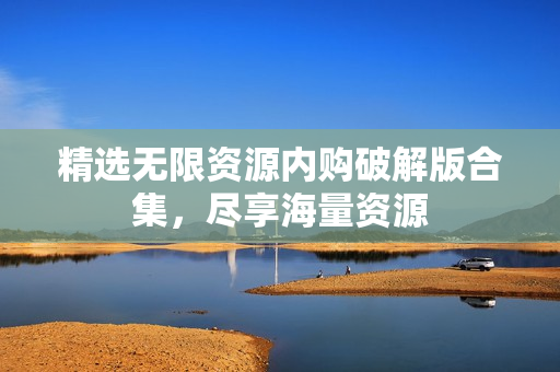 精选无限资源内购破解版合集，尽享海量资源