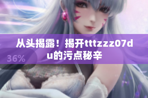 从头揭露！揭开tttzzz07du的污点秘辛