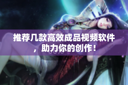 推荐几款高效成品视频软件，助力你的创作！