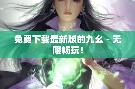 免费下载最新版的九幺 - 无限畅玩！