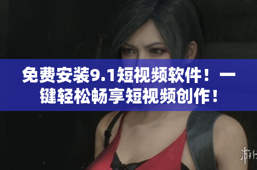免费安装9.1短视频软件！一键轻松畅享短视频创作！