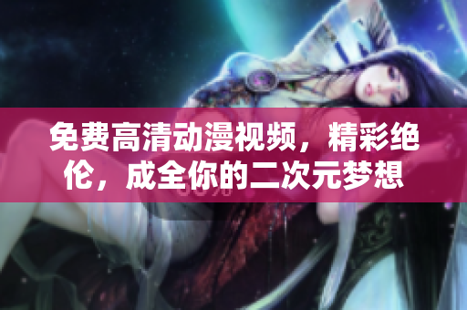 免费高清动漫视频，精彩绝伦，成全你的二次元梦想
