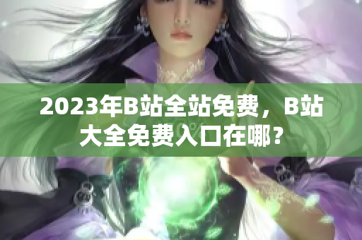 2023年B站全站免费，B站大全免费入口在哪？