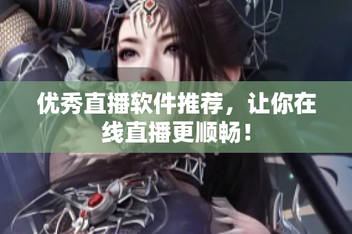 优秀直播软件推荐，让你在线直播更顺畅！