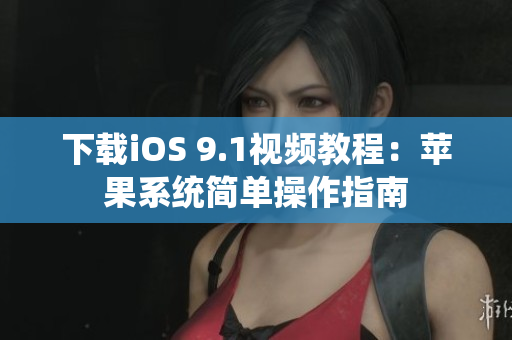下载iOS 9.1视频教程：苹果系统简单操作指南