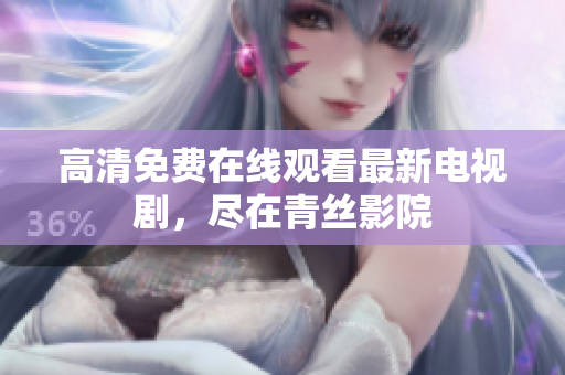 高清免费在线观看最新电视剧，尽在青丝影院